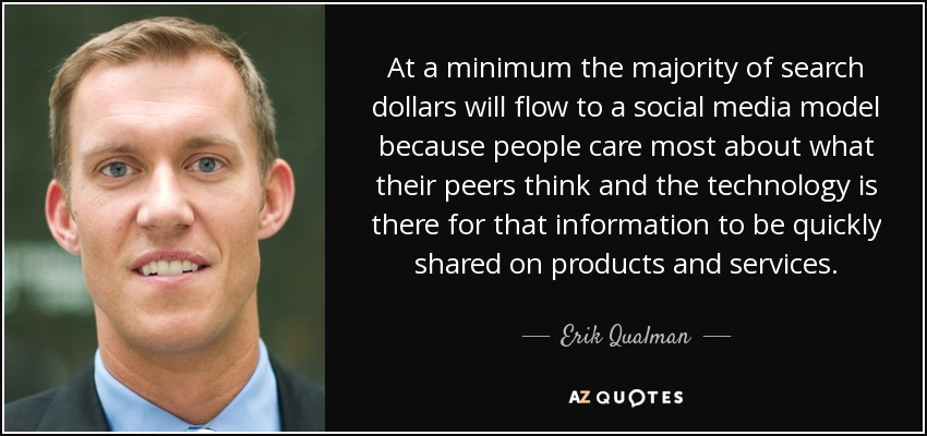 At a minimum the majority of search dollars will flow to a social media model because people care most about what their peers think and the technology is there for that information to be quickly shared on products and services. - Erik Qualman