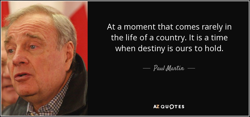 At a moment that comes rarely in the life of a country. It is a time when destiny is ours to hold. - Paul Martin