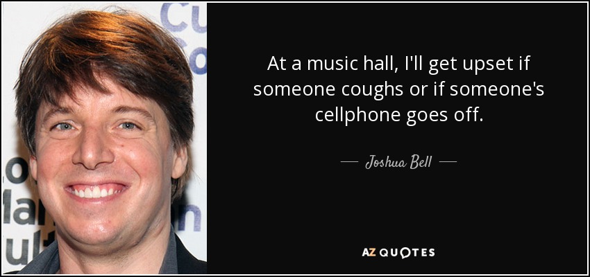 At a music hall, I'll get upset if someone coughs or if someone's cellphone goes off. - Joshua Bell