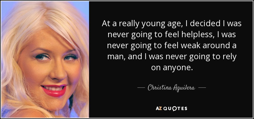 At a really young age, I decided I was never going to feel helpless, I was never going to feel weak around a man, and I was never going to rely on anyone. - Christina Aguilera