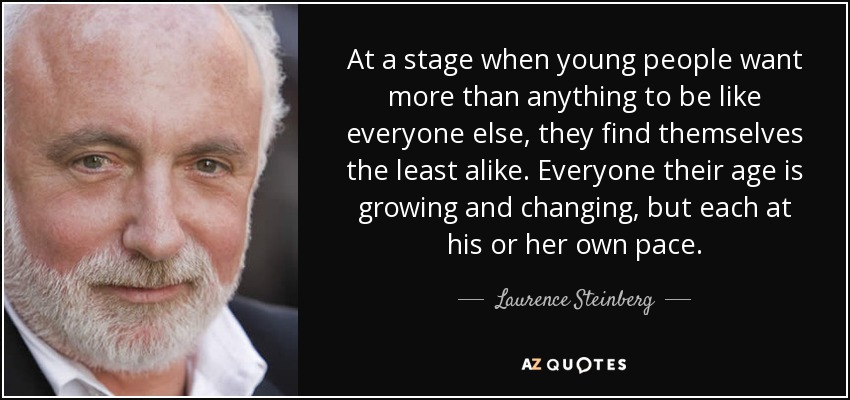 At a stage when young people want more than anything to be like everyone else, they find themselves the least alike. Everyone their age is growing and changing, but each at his or her own pace. - Laurence Steinberg