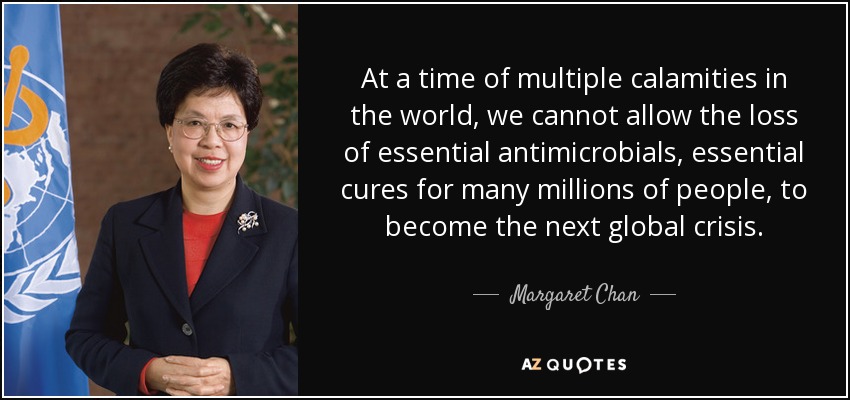 At a time of multiple calamities in the world, we cannot allow the loss of essential antimicrobials, essential cures for many millions of people, to become the next global crisis. - Margaret Chan
