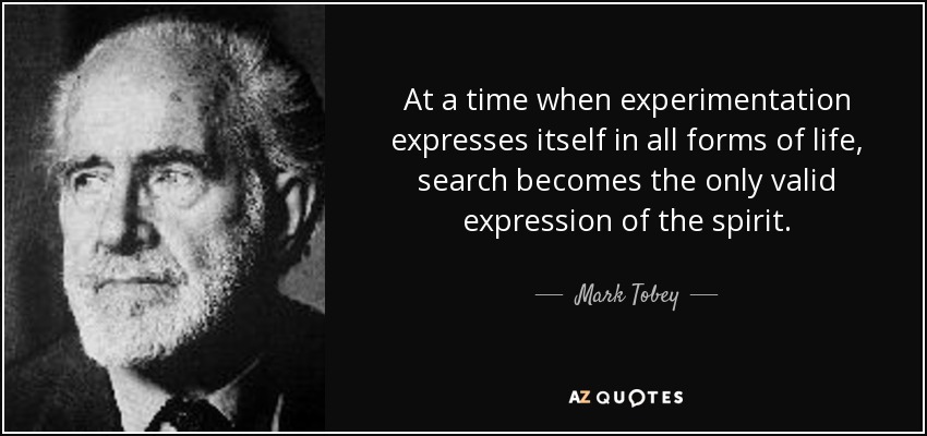 At a time when experimentation expresses itself in all forms of life, search becomes the only valid expression of the spirit. - Mark Tobey