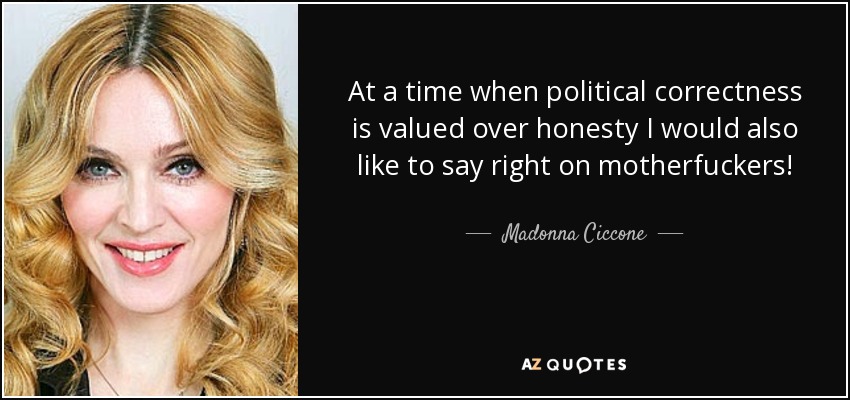 At a time when political correctness is valued over honesty I would also like to say right on motherfuckers! - Madonna Ciccone