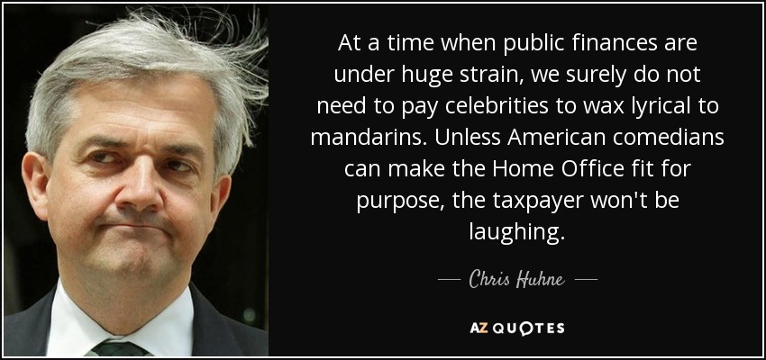 At a time when public finances are under huge strain, we surely do not need to pay celebrities to wax lyrical to mandarins. Unless American comedians can make the Home Office fit for purpose, the taxpayer won't be laughing. - Chris Huhne
