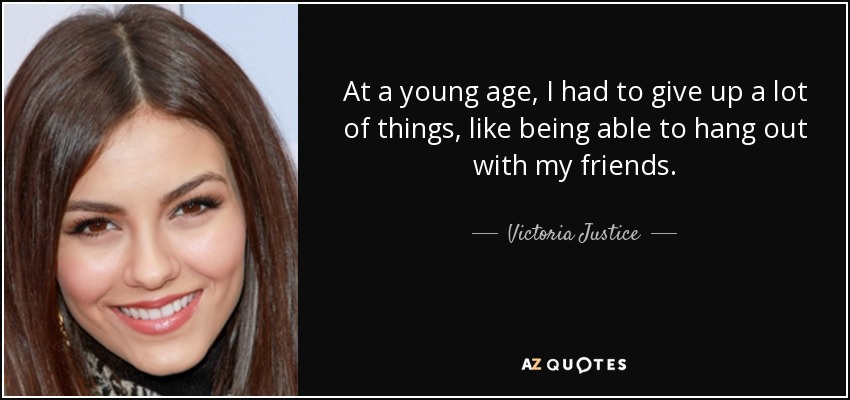 At a young age, I had to give up a lot of things, like being able to hang out with my friends. - Victoria Justice