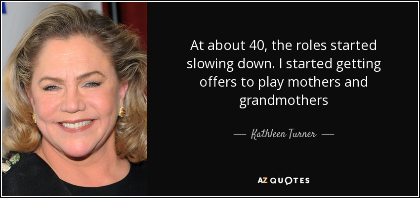 At about 40, the roles started slowing down. I started getting offers to play mothers and grandmothers - Kathleen Turner