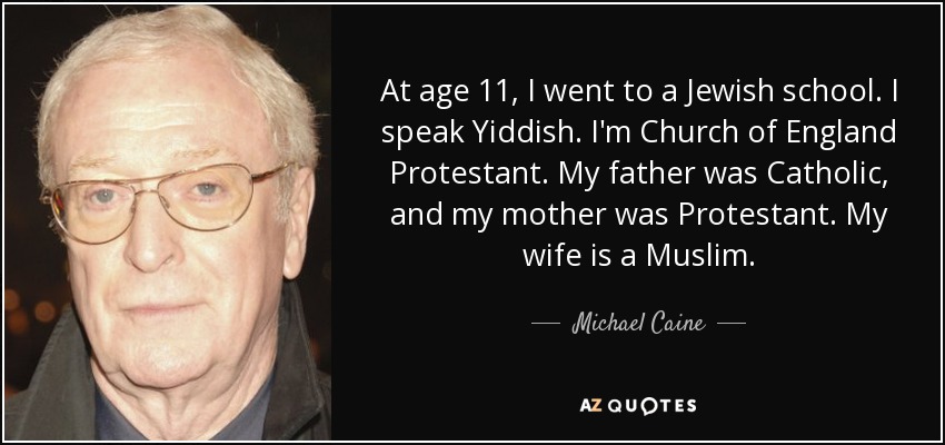 At age 11, I went to a Jewish school. I speak Yiddish. I'm Church of England Protestant. My father was Catholic, and my mother was Protestant. My wife is a Muslim. - Michael Caine