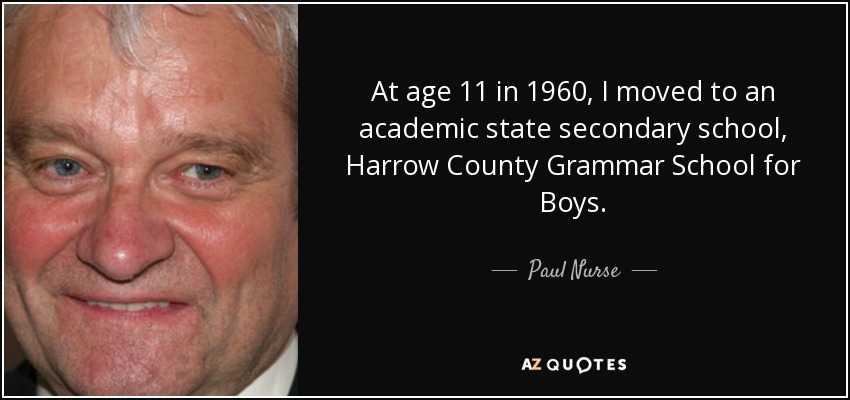 At age 11 in 1960, I moved to an academic state secondary school, Harrow County Grammar School for Boys. - Paul Nurse