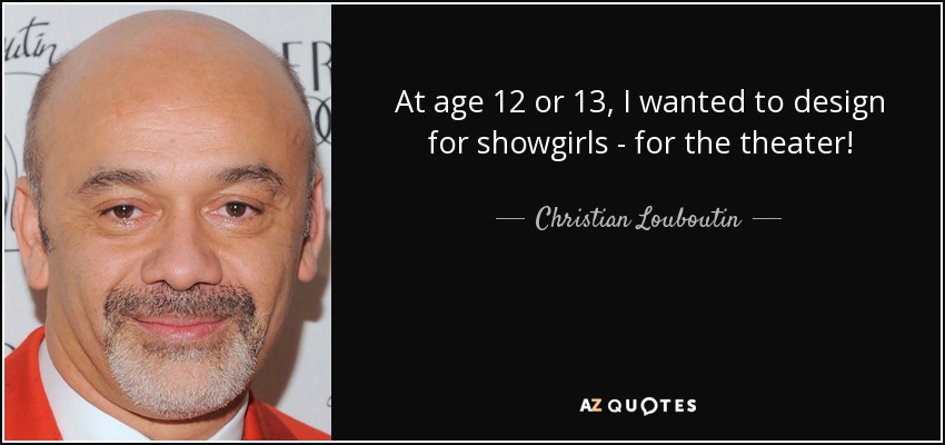 At age 12 or 13, I wanted to design for showgirls - for the theater! - Christian Louboutin