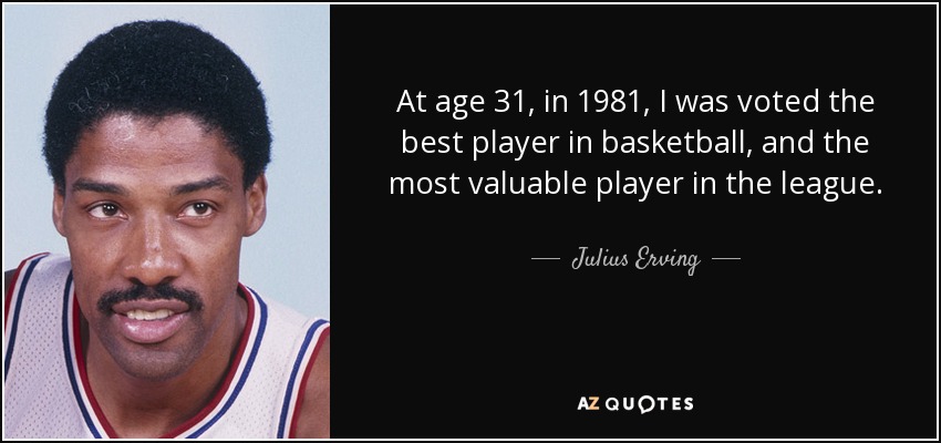 At age 31, in 1981, I was voted the best player in basketball, and the most valuable player in the league. - Julius Erving