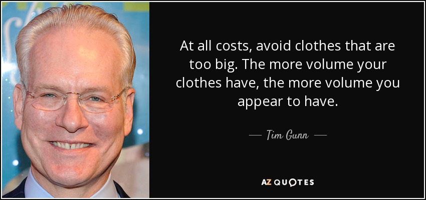 At all costs, avoid clothes that are too big. The more volume your clothes have, the more volume you appear to have. - Tim Gunn