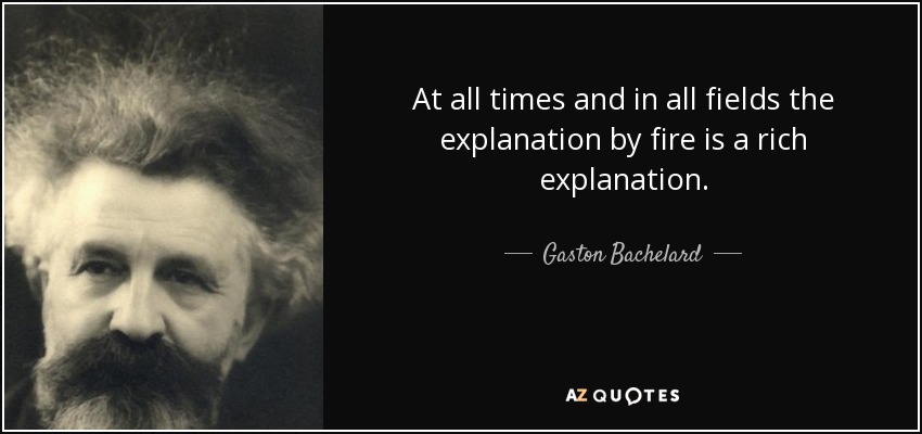 At all times and in all fields the explanation by fire is a rich explanation. - Gaston Bachelard