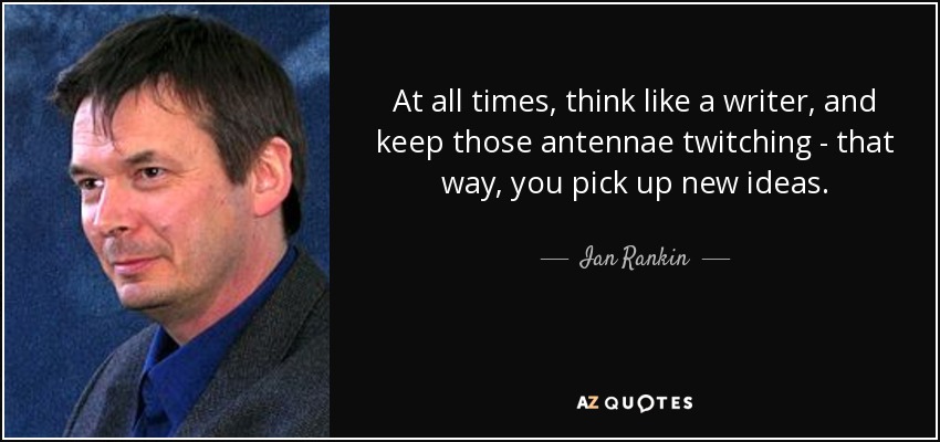 At all times, think like a writer, and keep those antennae twitching - that way, you pick up new ideas. - Ian Rankin