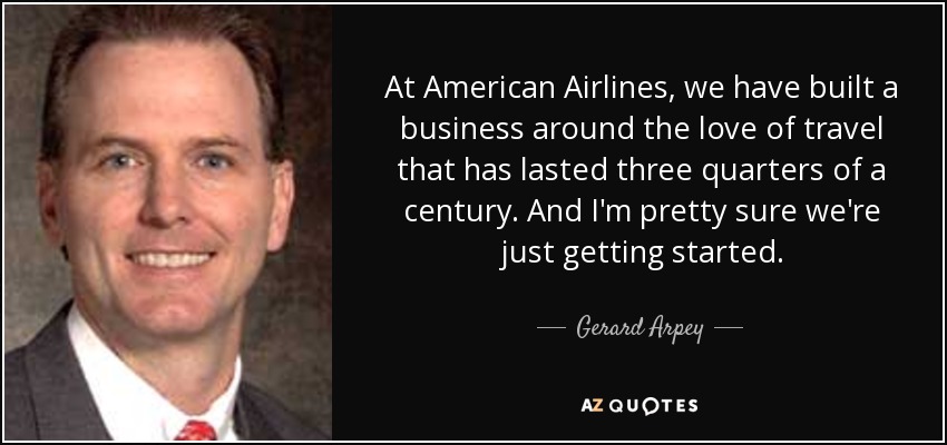 At American Airlines, we have built a business around the love of travel that has lasted three quarters of a century. And I'm pretty sure we're just getting started. - Gerard Arpey