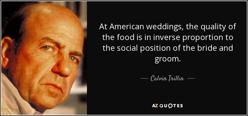 At American weddings, the quality of the food is in inverse proportion to the social position of the bride and groom. - Calvin Trillin