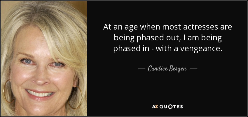 At an age when most actresses are being phased out, I am being phased in - with a vengeance. - Candice Bergen