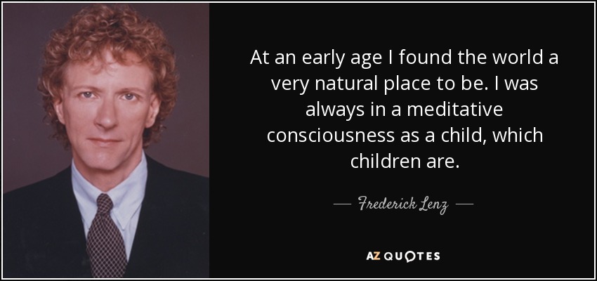 At an early age I found the world a very natural place to be. I was always in a meditative consciousness as a child, which children are. - Frederick Lenz