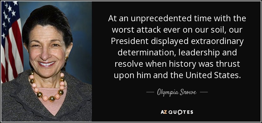 At an unprecedented time with the worst attack ever on our soil, our President displayed extraordinary determination, leadership and resolve when history was thrust upon him and the United States. - Olympia Snowe