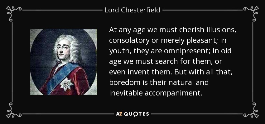 At any age we must cherish illusions, consolatory or merely pleasant; in youth, they are omnipresent; in old age we must search for them, or even invent them. But with all that, boredom is their natural and inevitable accompaniment. - Lord Chesterfield