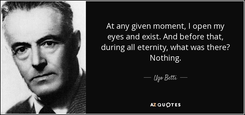 At any given moment, I open my eyes and exist. And before that, during all eternity, what was there? Nothing. - Ugo Betti