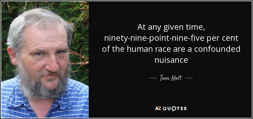 At any given time, ninety-nine-point-nine-five per cent of the human race are a confounded nuisance - Tom Holt