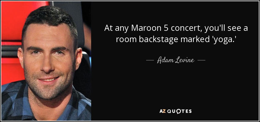At any Maroon 5 concert, you'll see a room backstage marked 'yoga.' - Adam Levine