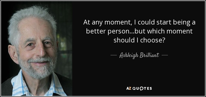 At any moment, I could start being a better person...but which moment should I choose? - Ashleigh Brilliant