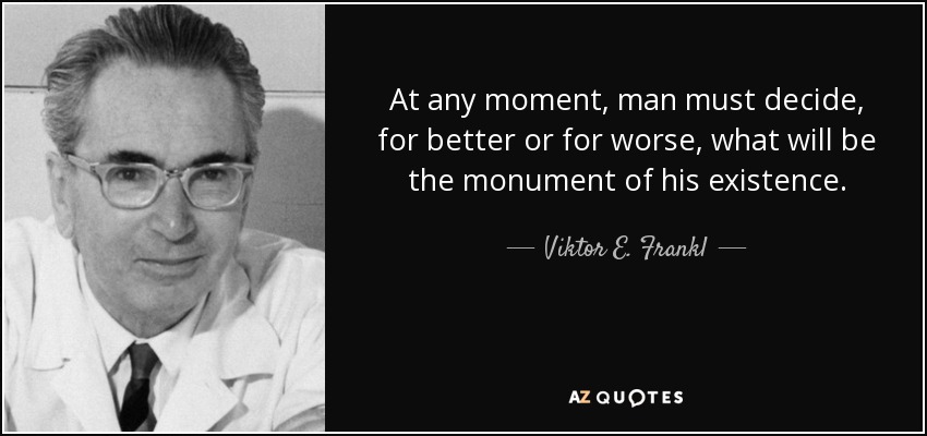 At any moment, man must decide, for better or for worse, what will be the monument of his existence. - Viktor E. Frankl