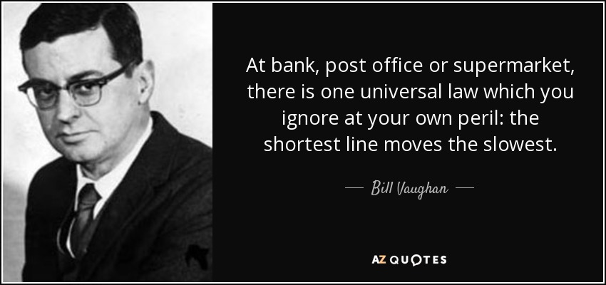 At bank, post office or supermarket, there is one universal law which you ignore at your own peril: the shortest line moves the slowest. - Bill Vaughan