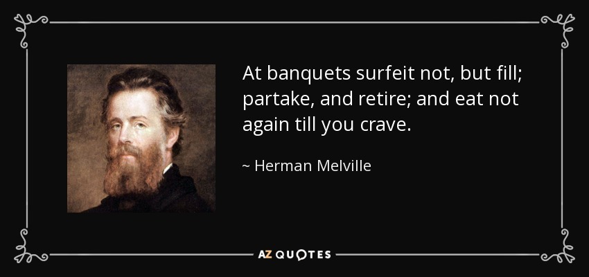 At banquets surfeit not, but fill; partake, and retire; and eat not again till you crave. - Herman Melville
