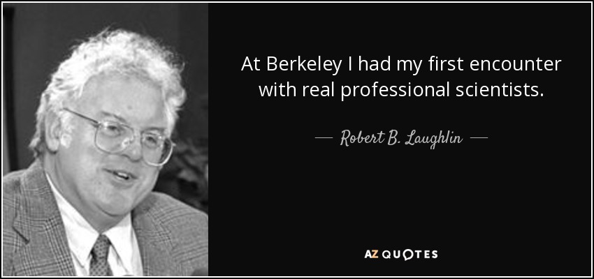 At Berkeley I had my first encounter with real professional scientists. - Robert B. Laughlin