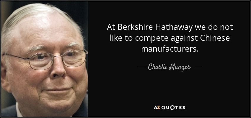 At Berkshire Hathaway we do not like to compete against Chinese manufacturers. - Charlie Munger