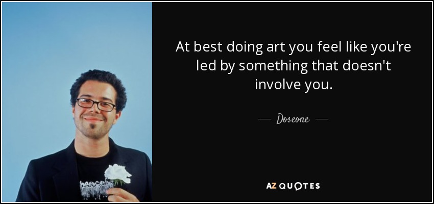 At best doing art you feel like you're led by something that doesn't involve you. - Doseone