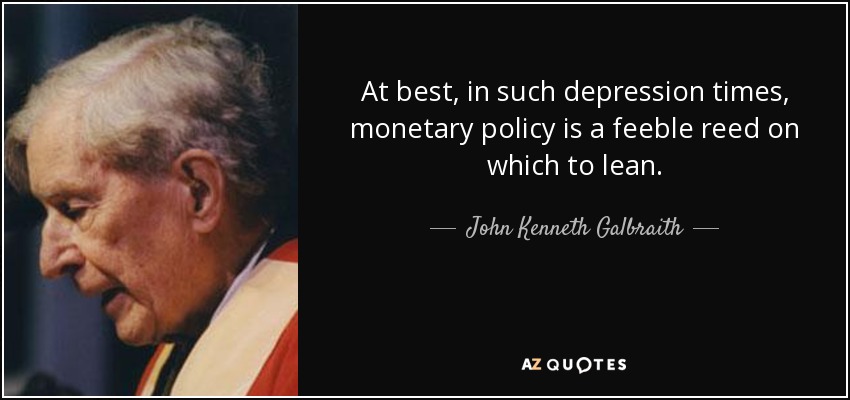 At best, in such depression times, monetary policy is a feeble reed on which to lean. - John Kenneth Galbraith