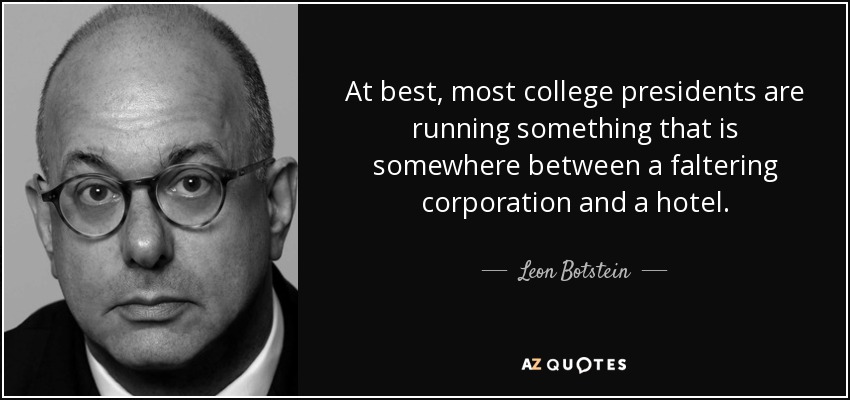 At best, most college presidents are running something that is somewhere between a faltering corporation and a hotel. - Leon Botstein