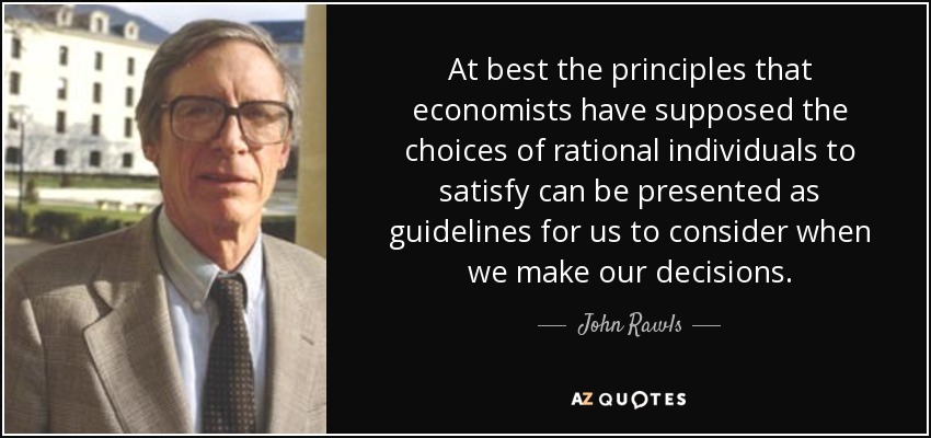 At best the principles that economists have supposed the choices of rational individuals to satisfy can be presented as guidelines for us to consider when we make our decisions. - John Rawls