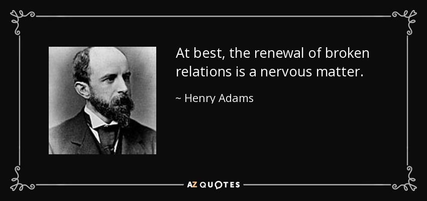 At best, the renewal of broken relations is a nervous matter. - Henry Adams