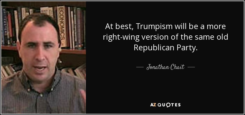 At best, Trumpism will be a more right-wing version of the same old Republican Party. - Jonathan Chait
