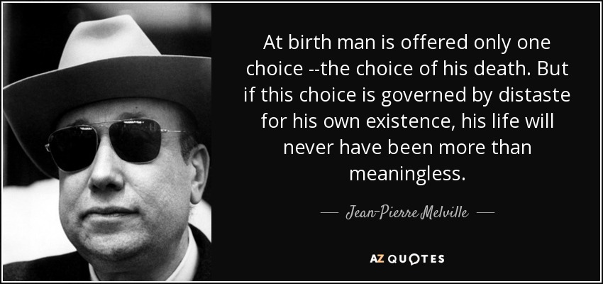 At birth man is offered only one choice --the choice of his death. But if this choice is governed by distaste for his own existence, his life will never have been more than meaningless. - Jean-Pierre Melville