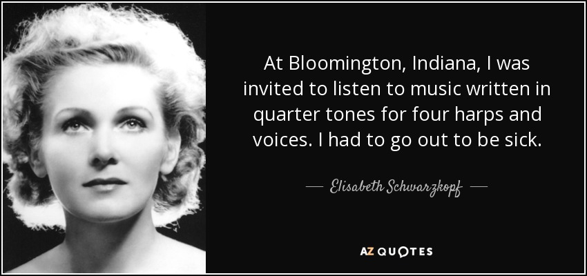 At Bloomington, Indiana, I was invited to listen to music written in quarter tones for four harps and voices. I had to go out to be sick. - Elisabeth Schwarzkopf
