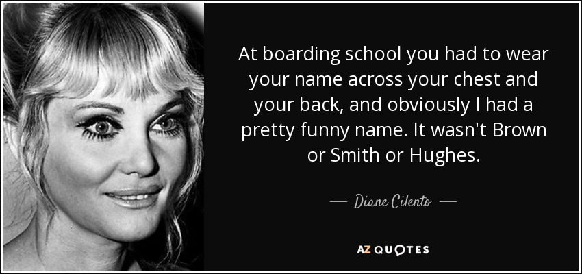 At boarding school you had to wear your name across your chest and your back, and obviously I had a pretty funny name. It wasn't Brown or Smith or Hughes. - Diane Cilento