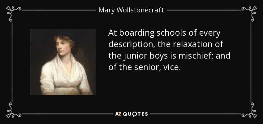 At boarding schools of every description, the relaxation of the junior boys is mischief; and of the senior, vice. - Mary Wollstonecraft