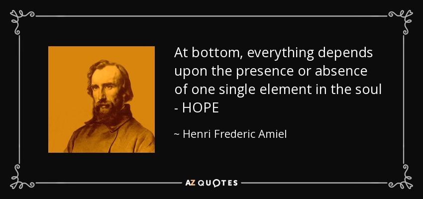 At bottom, everything depends upon the presence or absence of one single element in the soul - HOPE - Henri Frederic Amiel