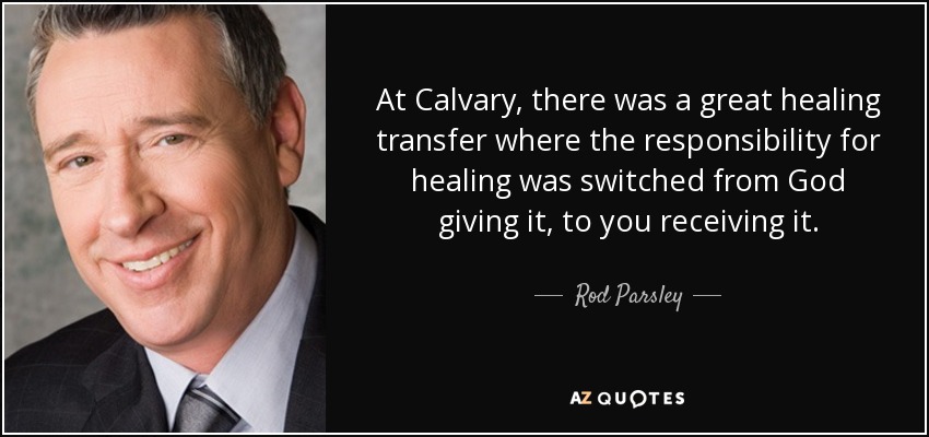 At Calvary, there was a great healing transfer where the responsibility for healing was switched from God giving it, to you receiving it. - Rod Parsley