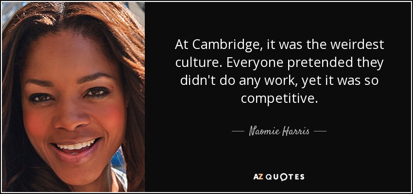 At Cambridge, it was the weirdest culture. Everyone pretended they didn't do any work, yet it was so competitive. - Naomie Harris