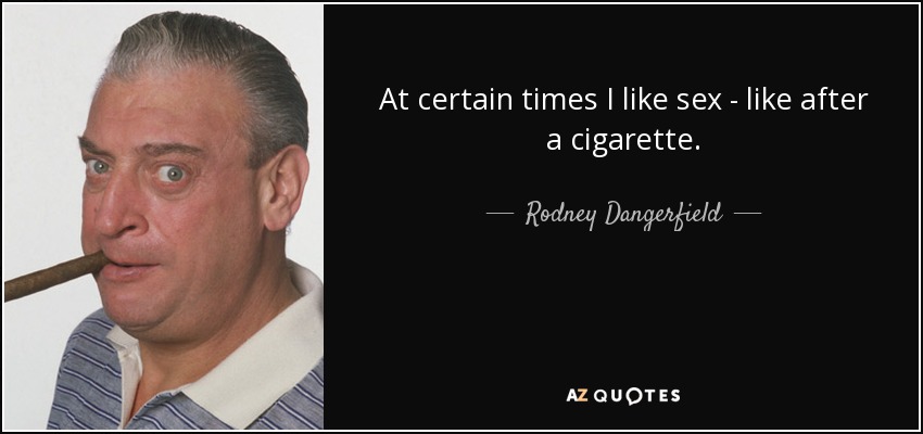 At certain times I like sex - like after a cigarette. - Rodney Dangerfield