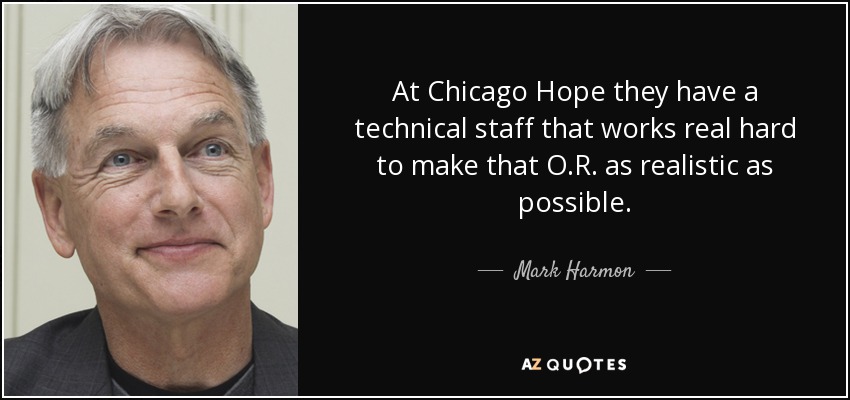 At Chicago Hope they have a technical staff that works real hard to make that O.R. as realistic as possible. - Mark Harmon