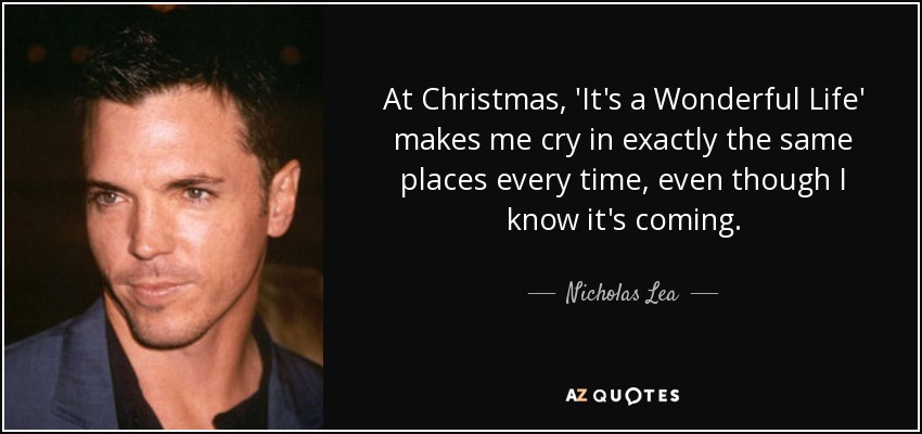 At Christmas, 'It's a Wonderful Life' makes me cry in exactly the same places every time, even though I know it's coming. - Nicholas Lea