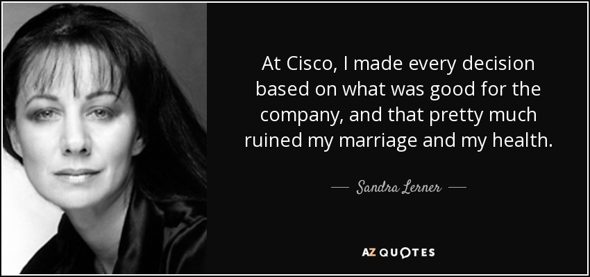 At Cisco, I made every decision based on what was good for the company, and that pretty much ruined my marriage and my health. - Sandra Lerner